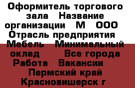 Оформитель торгового зала › Название организации ­ М2, ООО › Отрасль предприятия ­ Мебель › Минимальный оклад ­ 1 - Все города Работа » Вакансии   . Пермский край,Красновишерск г.